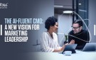The AI-fluent CMOs: Transformative Force in Today’s Business